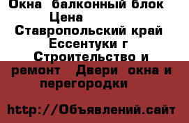 Окна, балконный блок. › Цена ­ 14 000 - Ставропольский край, Ессентуки г. Строительство и ремонт » Двери, окна и перегородки   